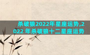 杀破狼2022年星座运势,2022 年杀破狼十二星座运势